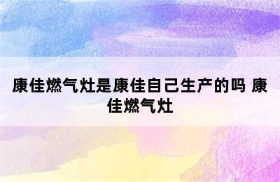 康佳燃气灶是康佳自己生产的吗 康佳燃气灶